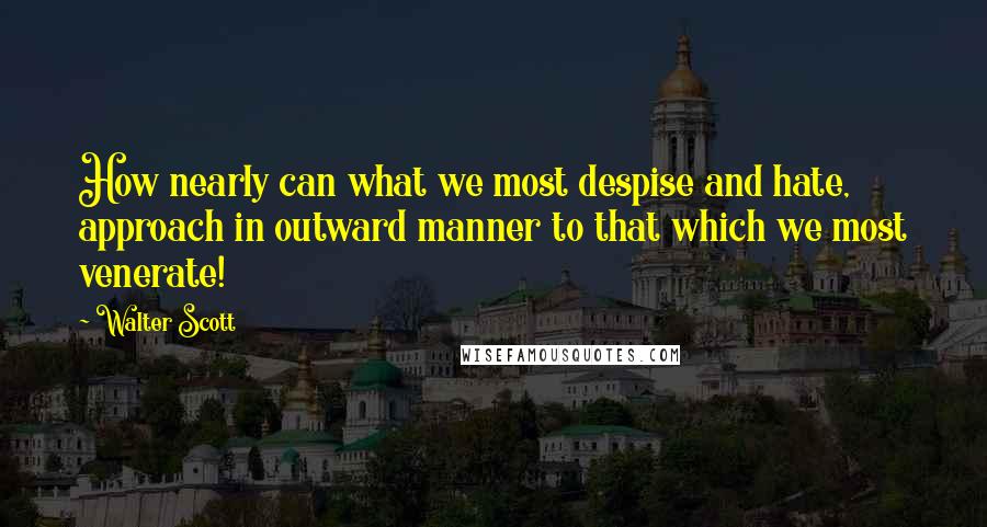 Walter Scott Quotes: How nearly can what we most despise and hate, approach in outward manner to that which we most venerate!