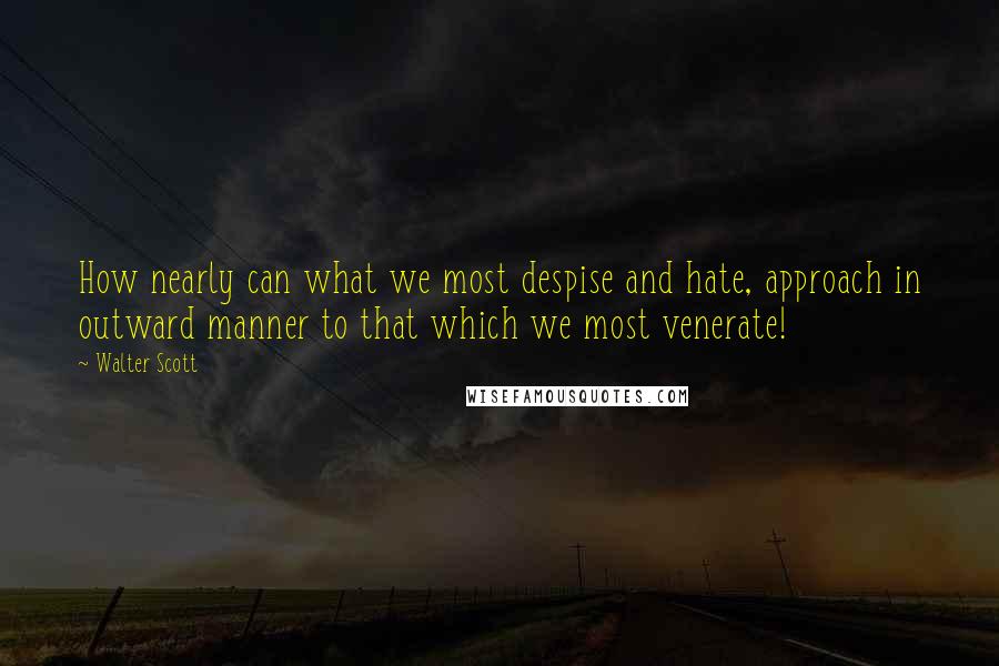 Walter Scott Quotes: How nearly can what we most despise and hate, approach in outward manner to that which we most venerate!