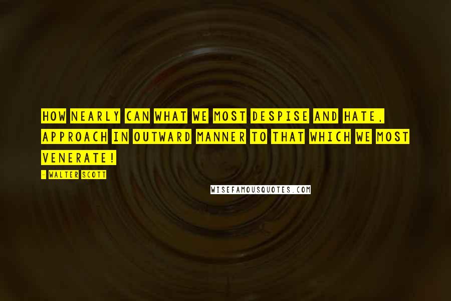 Walter Scott Quotes: How nearly can what we most despise and hate, approach in outward manner to that which we most venerate!