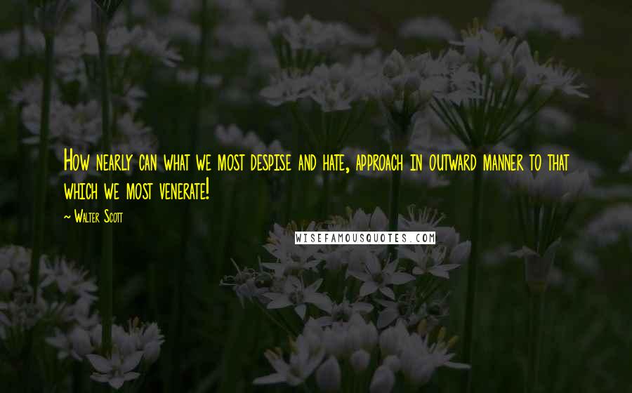 Walter Scott Quotes: How nearly can what we most despise and hate, approach in outward manner to that which we most venerate!