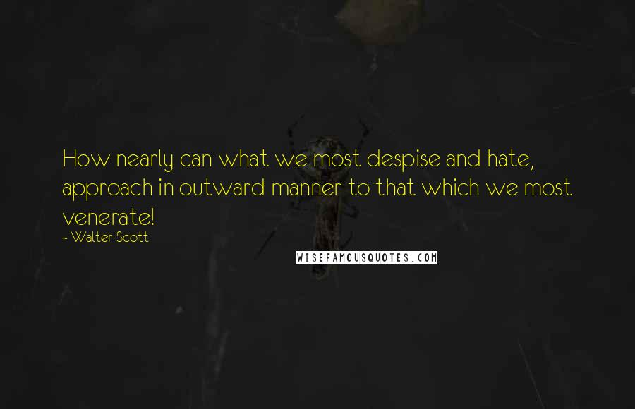 Walter Scott Quotes: How nearly can what we most despise and hate, approach in outward manner to that which we most venerate!