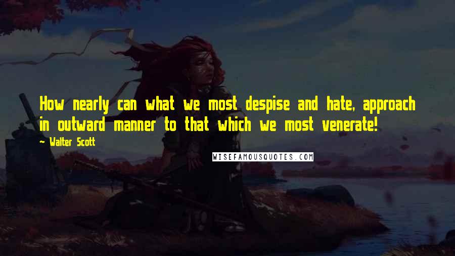 Walter Scott Quotes: How nearly can what we most despise and hate, approach in outward manner to that which we most venerate!