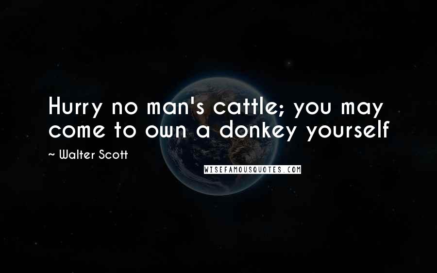 Walter Scott Quotes: Hurry no man's cattle; you may come to own a donkey yourself