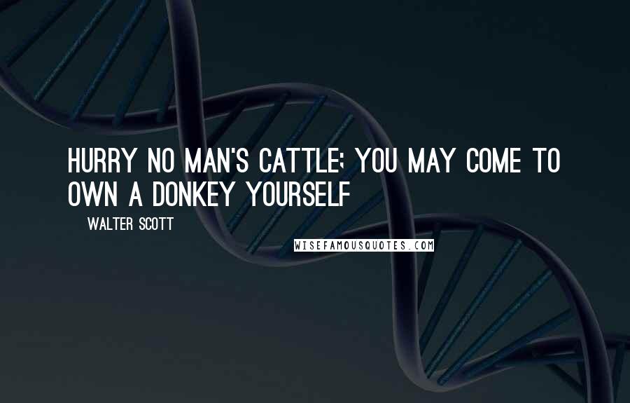 Walter Scott Quotes: Hurry no man's cattle; you may come to own a donkey yourself