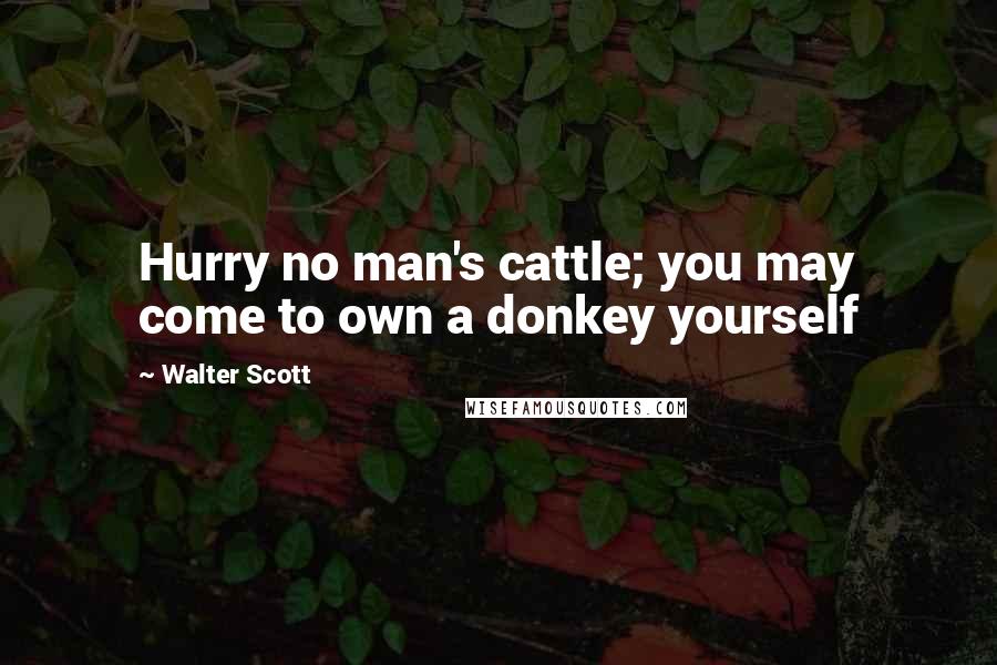 Walter Scott Quotes: Hurry no man's cattle; you may come to own a donkey yourself