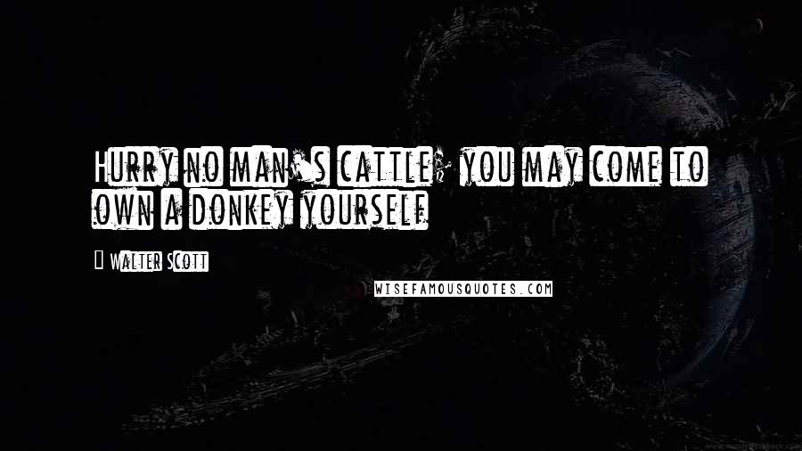 Walter Scott Quotes: Hurry no man's cattle; you may come to own a donkey yourself