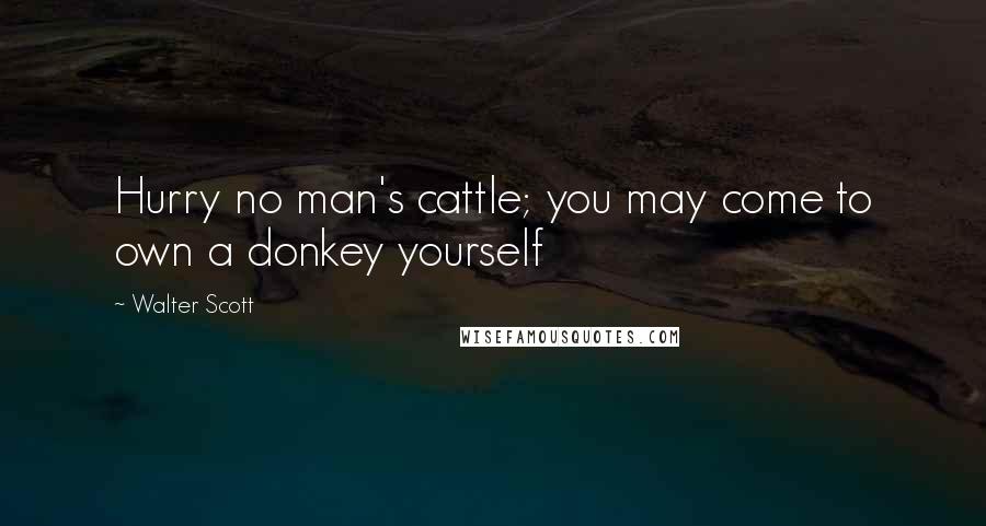 Walter Scott Quotes: Hurry no man's cattle; you may come to own a donkey yourself