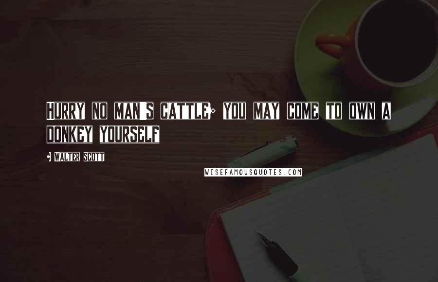 Walter Scott Quotes: Hurry no man's cattle; you may come to own a donkey yourself