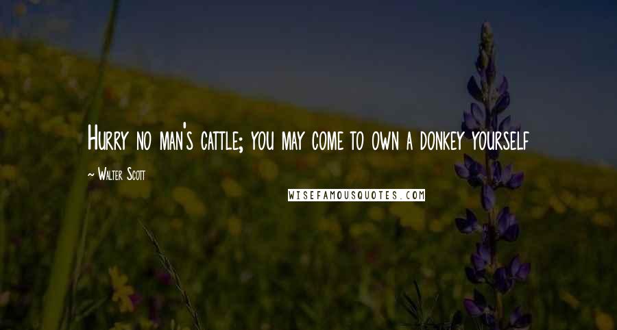 Walter Scott Quotes: Hurry no man's cattle; you may come to own a donkey yourself