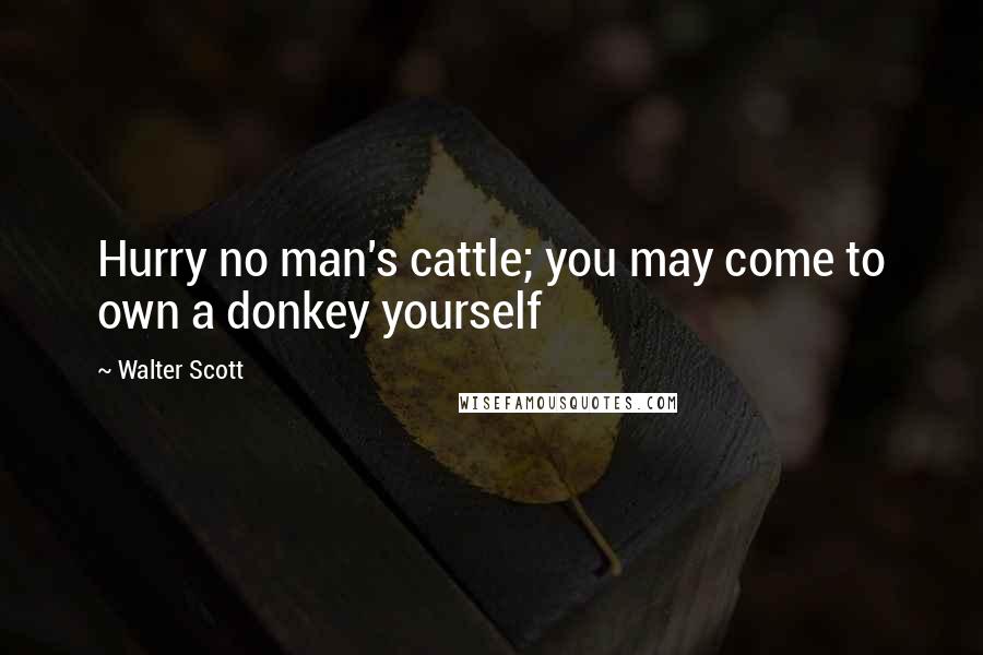 Walter Scott Quotes: Hurry no man's cattle; you may come to own a donkey yourself