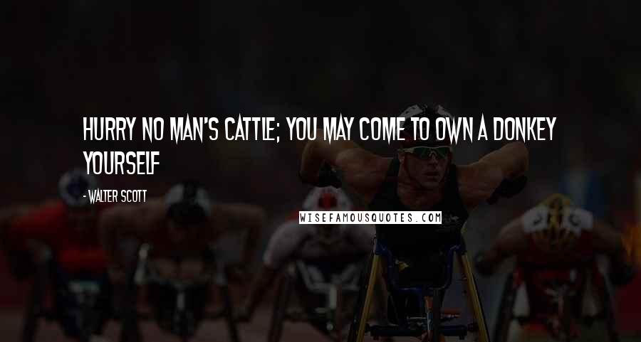 Walter Scott Quotes: Hurry no man's cattle; you may come to own a donkey yourself