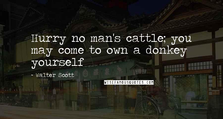 Walter Scott Quotes: Hurry no man's cattle; you may come to own a donkey yourself