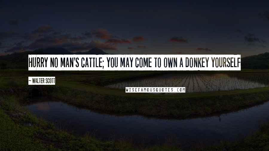 Walter Scott Quotes: Hurry no man's cattle; you may come to own a donkey yourself