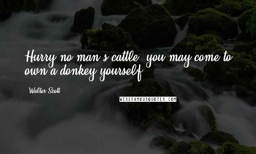 Walter Scott Quotes: Hurry no man's cattle; you may come to own a donkey yourself