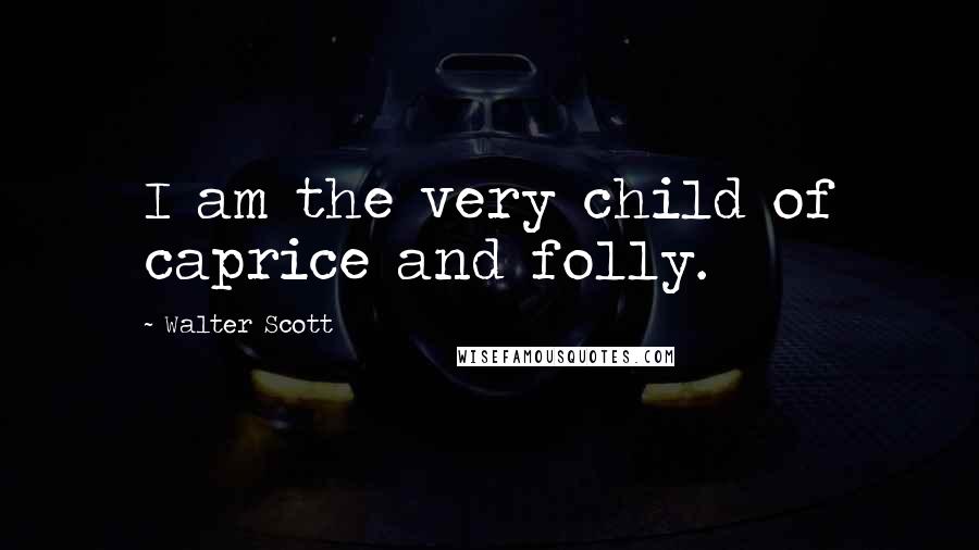 Walter Scott Quotes: I am the very child of caprice and folly.