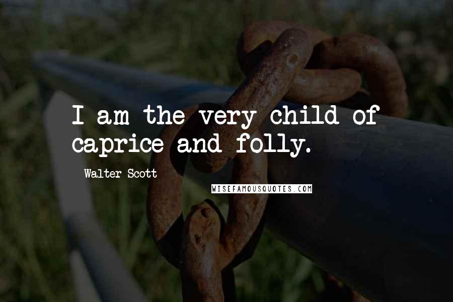 Walter Scott Quotes: I am the very child of caprice and folly.