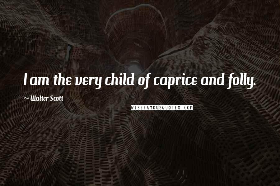 Walter Scott Quotes: I am the very child of caprice and folly.