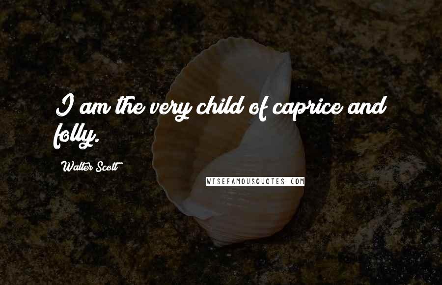 Walter Scott Quotes: I am the very child of caprice and folly.