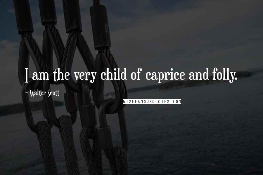 Walter Scott Quotes: I am the very child of caprice and folly.