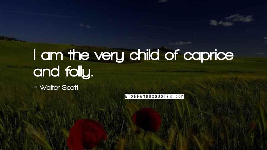 Walter Scott Quotes: I am the very child of caprice and folly.