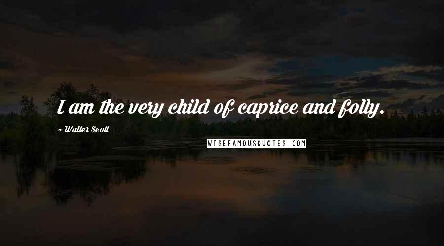 Walter Scott Quotes: I am the very child of caprice and folly.