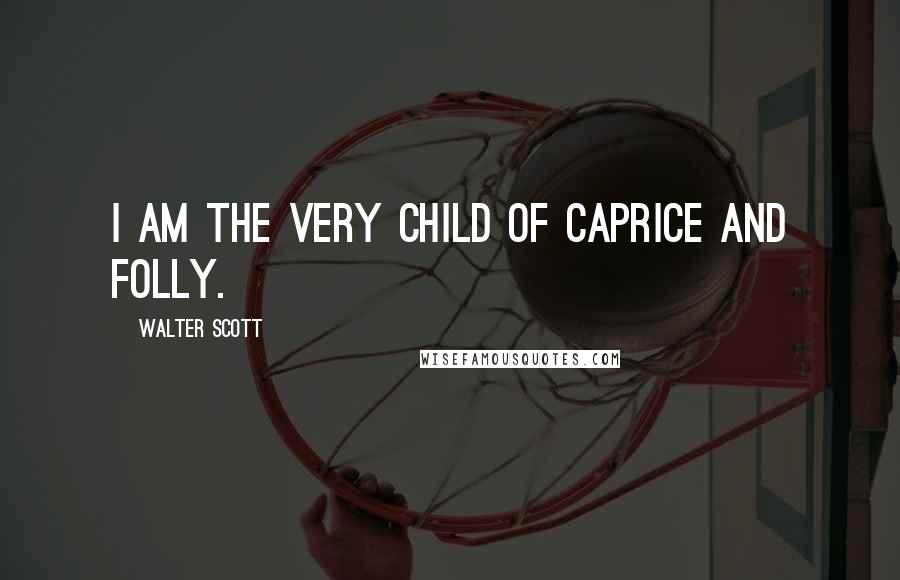 Walter Scott Quotes: I am the very child of caprice and folly.