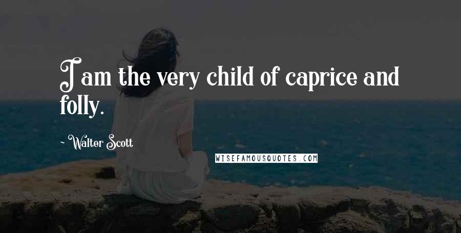 Walter Scott Quotes: I am the very child of caprice and folly.