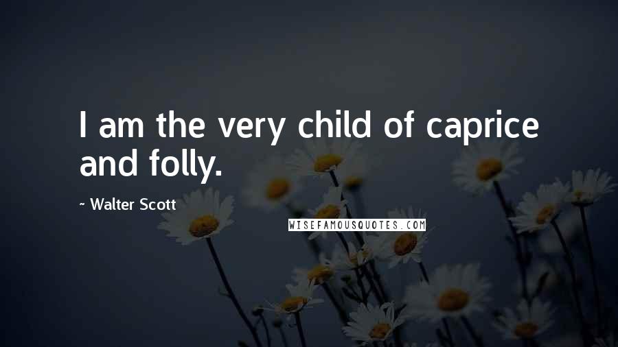 Walter Scott Quotes: I am the very child of caprice and folly.