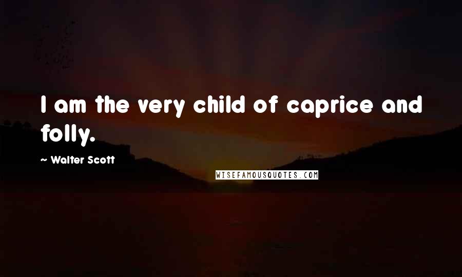 Walter Scott Quotes: I am the very child of caprice and folly.