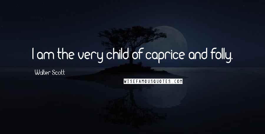 Walter Scott Quotes: I am the very child of caprice and folly.