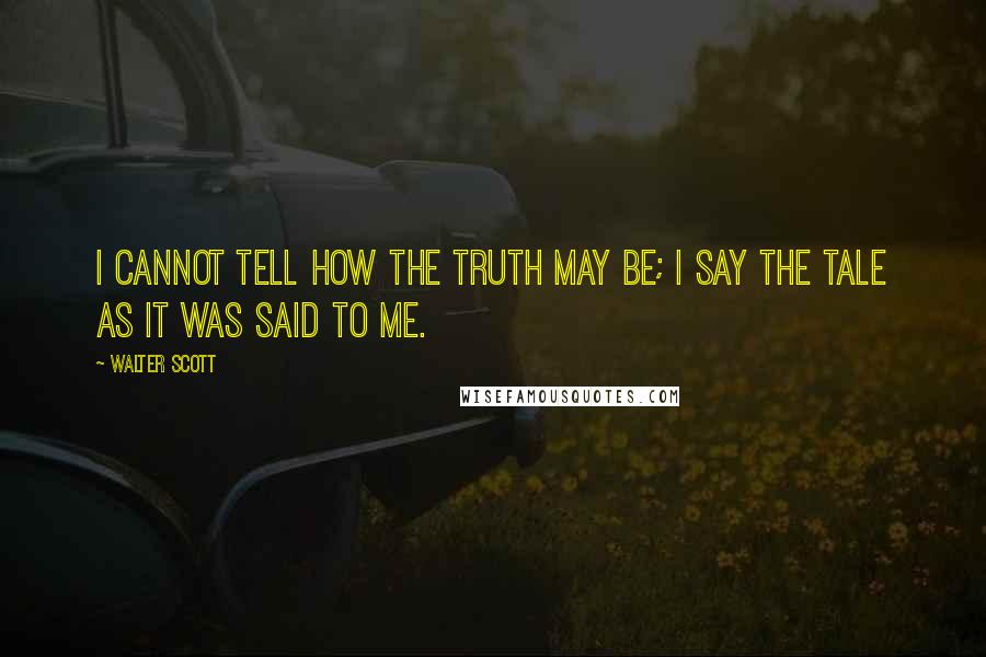 Walter Scott Quotes: I cannot tell how the truth may be; I say the tale as it was said to me.