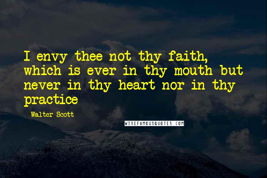 Walter Scott Quotes: I envy thee not thy faith, which is ever in thy mouth but never in thy heart nor in thy practice