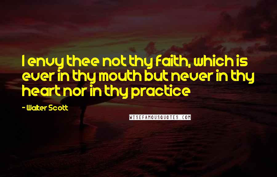 Walter Scott Quotes: I envy thee not thy faith, which is ever in thy mouth but never in thy heart nor in thy practice