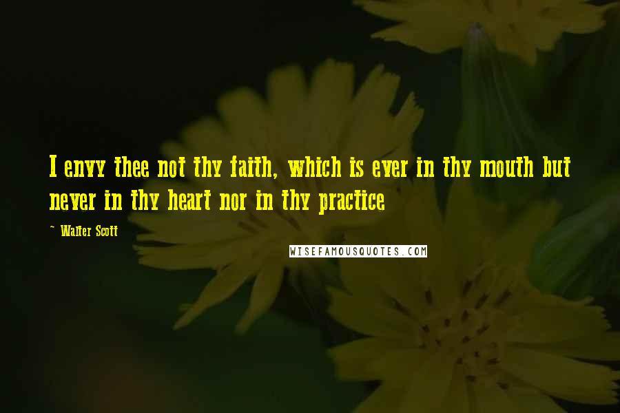 Walter Scott Quotes: I envy thee not thy faith, which is ever in thy mouth but never in thy heart nor in thy practice