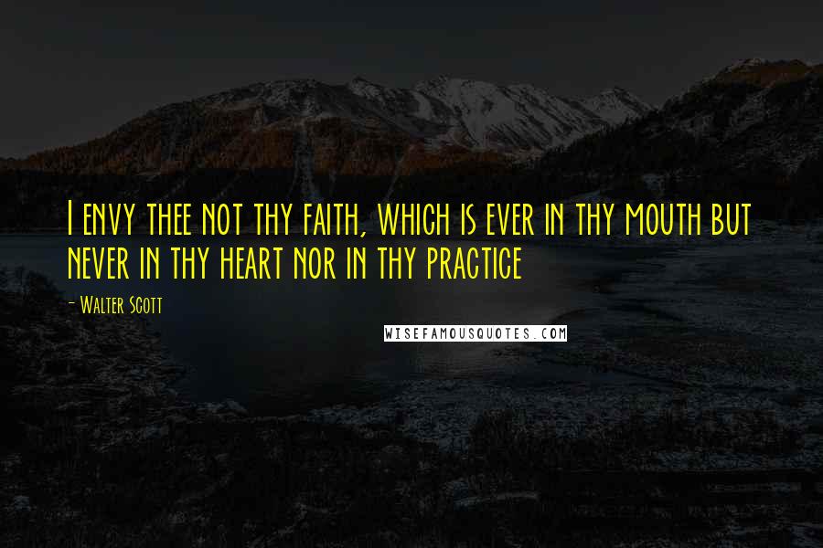 Walter Scott Quotes: I envy thee not thy faith, which is ever in thy mouth but never in thy heart nor in thy practice