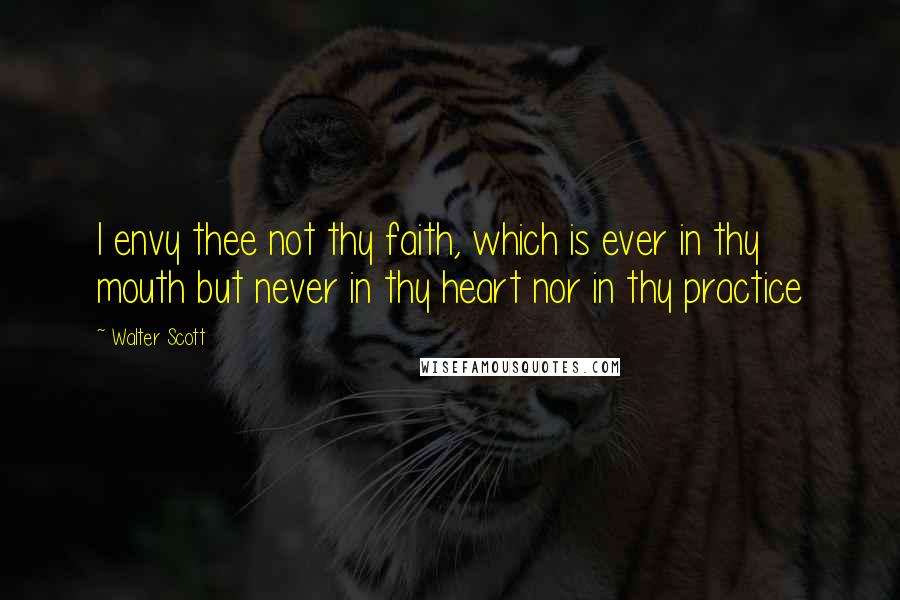 Walter Scott Quotes: I envy thee not thy faith, which is ever in thy mouth but never in thy heart nor in thy practice