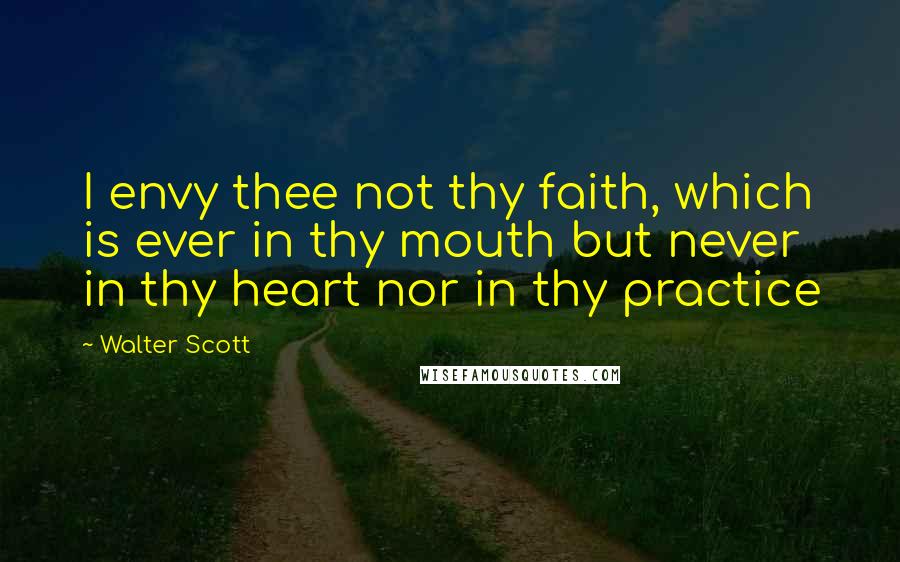 Walter Scott Quotes: I envy thee not thy faith, which is ever in thy mouth but never in thy heart nor in thy practice