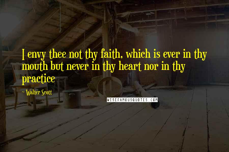 Walter Scott Quotes: I envy thee not thy faith, which is ever in thy mouth but never in thy heart nor in thy practice