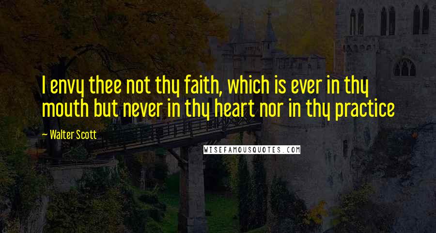 Walter Scott Quotes: I envy thee not thy faith, which is ever in thy mouth but never in thy heart nor in thy practice