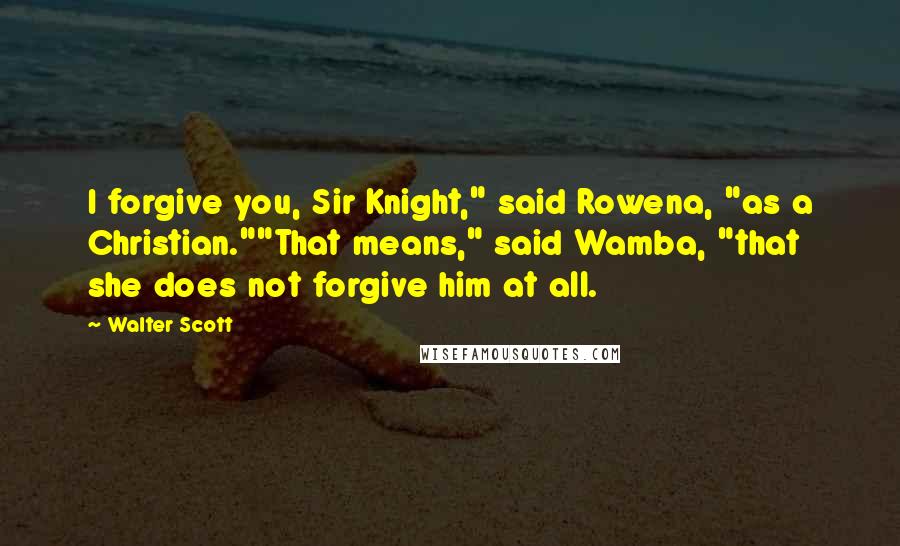 Walter Scott Quotes: I forgive you, Sir Knight," said Rowena, "as a Christian.""That means," said Wamba, "that she does not forgive him at all.