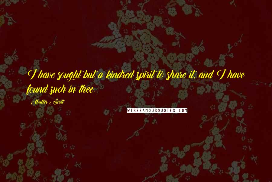 Walter Scott Quotes: I have sought but a kindred spirit to share it, and I have found such in thee.