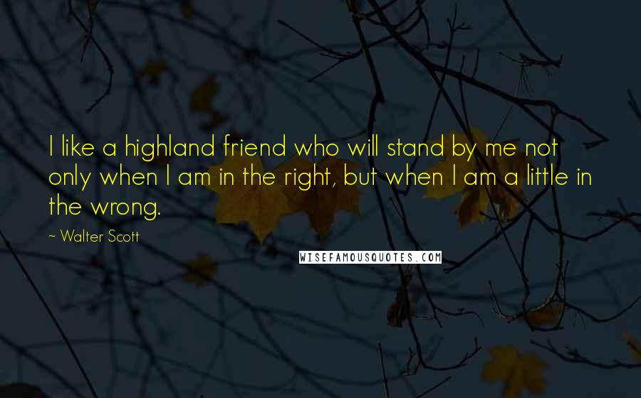 Walter Scott Quotes: I like a highland friend who will stand by me not only when I am in the right, but when I am a little in the wrong.