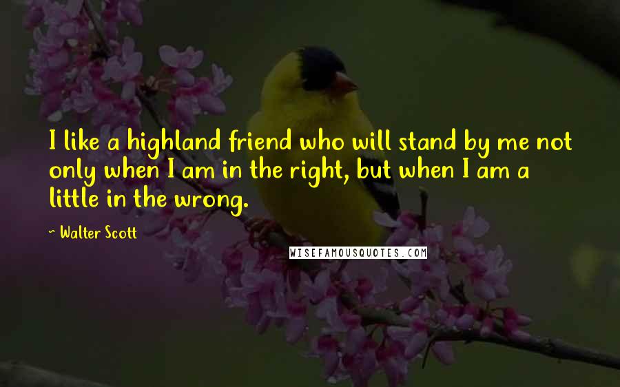 Walter Scott Quotes: I like a highland friend who will stand by me not only when I am in the right, but when I am a little in the wrong.