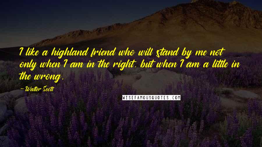 Walter Scott Quotes: I like a highland friend who will stand by me not only when I am in the right, but when I am a little in the wrong.