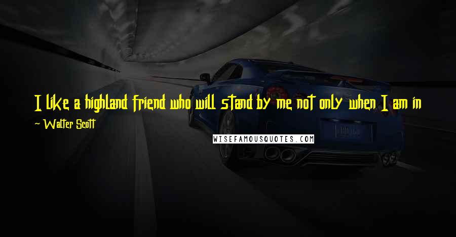 Walter Scott Quotes: I like a highland friend who will stand by me not only when I am in the right, but when I am a little in the wrong.