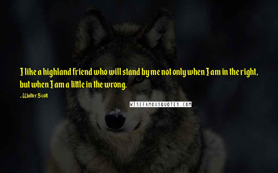 Walter Scott Quotes: I like a highland friend who will stand by me not only when I am in the right, but when I am a little in the wrong.