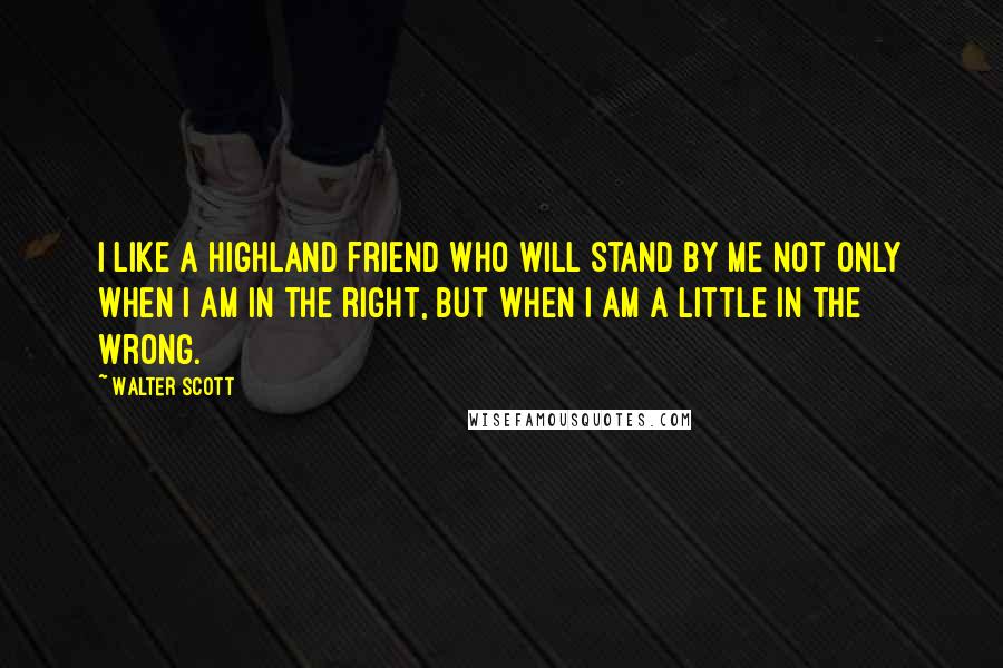 Walter Scott Quotes: I like a highland friend who will stand by me not only when I am in the right, but when I am a little in the wrong.