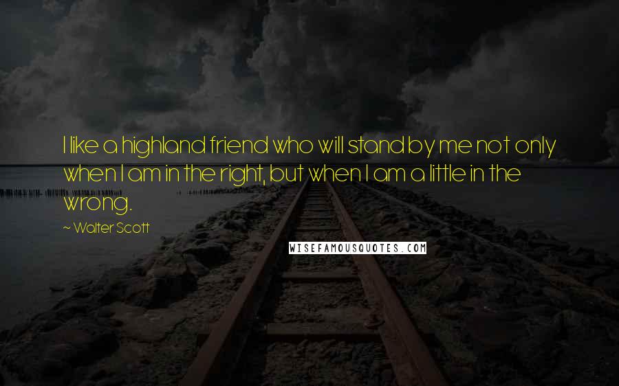 Walter Scott Quotes: I like a highland friend who will stand by me not only when I am in the right, but when I am a little in the wrong.