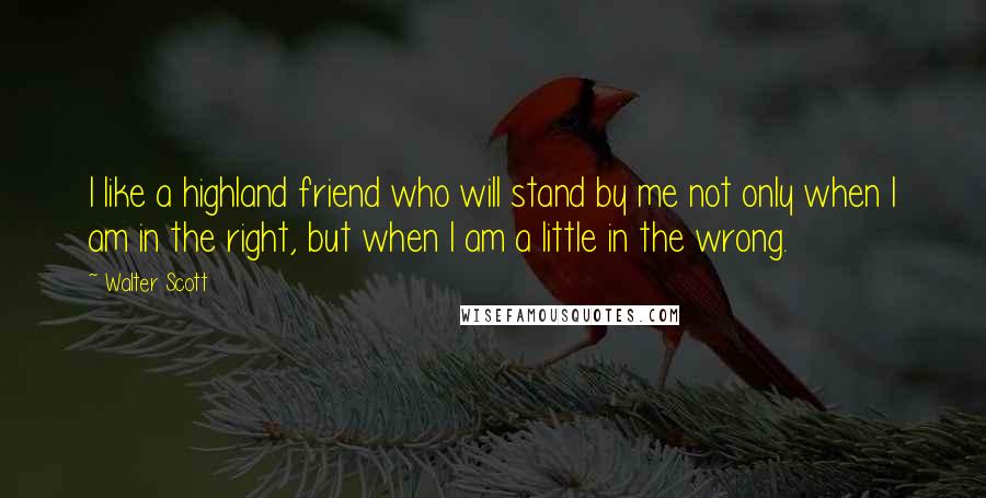 Walter Scott Quotes: I like a highland friend who will stand by me not only when I am in the right, but when I am a little in the wrong.