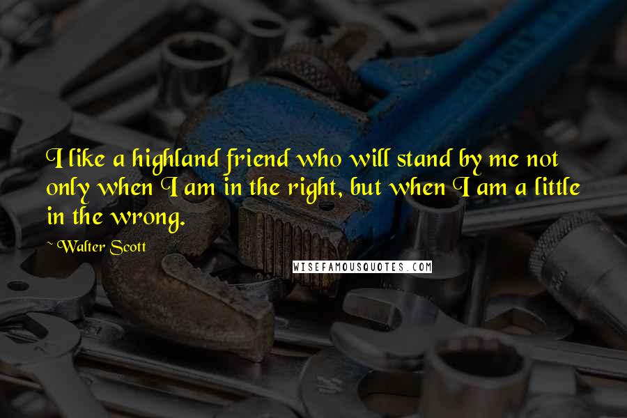 Walter Scott Quotes: I like a highland friend who will stand by me not only when I am in the right, but when I am a little in the wrong.